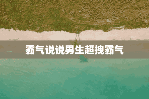 霸气说说男生超拽霸气(霸气说说男生超拽霸气十足)